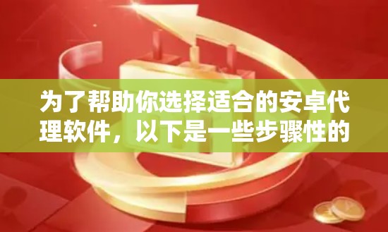 为了帮助你选择适合的安卓代理软件，以下是一些步骤性的建议