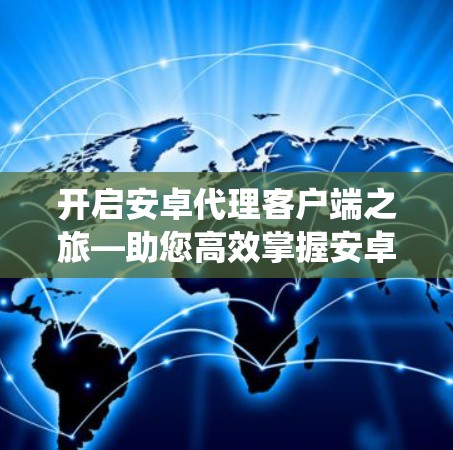 开启安卓代理客户端之旅—助您高效掌握安卓系统 开启安卓代理客户端之旅—助您高效掌握安卓系统
