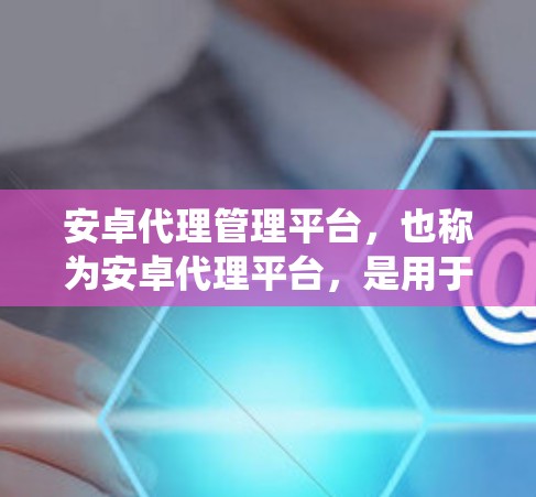 安卓代理管理平台,也称为安卓代理平台,是用于管理安卓应用代理的系统工具。这些平台支持用户上传自己的安卓应用,并管理这些应用的服务器、网站等资源。以下是对该领域的详细介绍