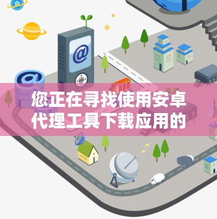 您正在寻找使用安卓代理工具下载应用的步骤,以下是详细的指导