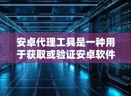 安卓代理工具是一种用于获取或验证安卓软件的网络服务,通常通过第三方平台或服务提供。以下是一些常用的安卓代理工具及其使用方法