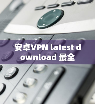 安卓VPN latest download 最全