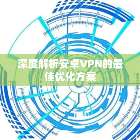 深度解析安卓VPN的最佳优化方案