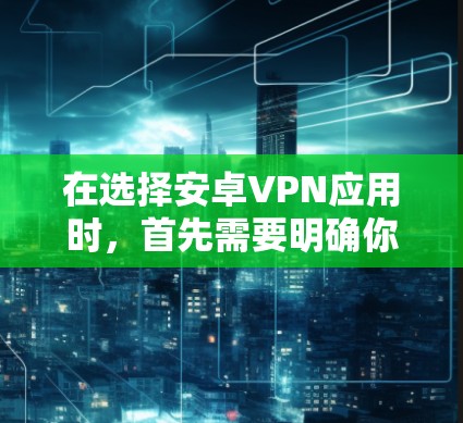 在选择安卓VPN应用时,首先需要明确你的使用需求和设备情况。以下是根据不同需求和场景的一些建议
