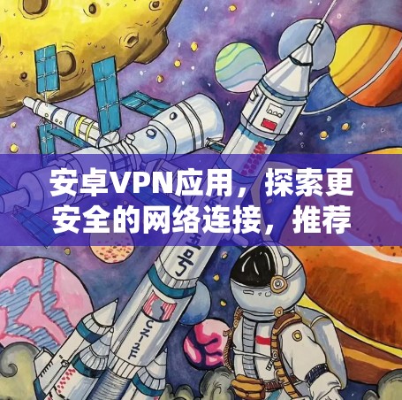 安卓VPN应用,探索更安全的网络连接,推荐你选择哪款? 安卓VPN应用,探索更安全的网络连接,推荐你选择哪款?