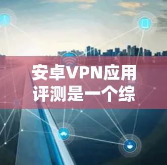 安卓VPN应用评测是一个综合性的内容,需要综合考虑用户的需求、应用的安全性、性能、用户体验以及隐私保护等方面。以下是几个常见的安卓VPN应用评测