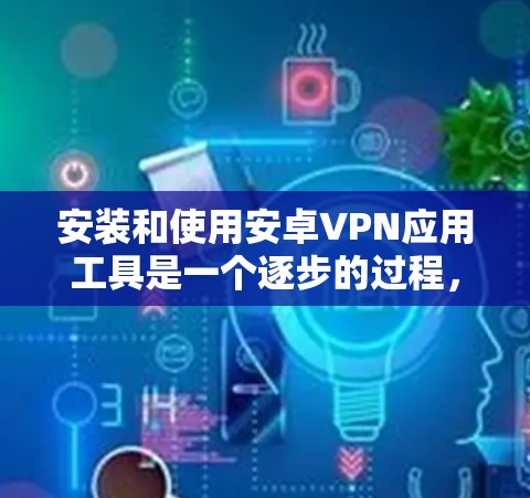 安装和使用安卓VPN应用工具是一个逐步的过程，需要遵循以下步骤和注意事项