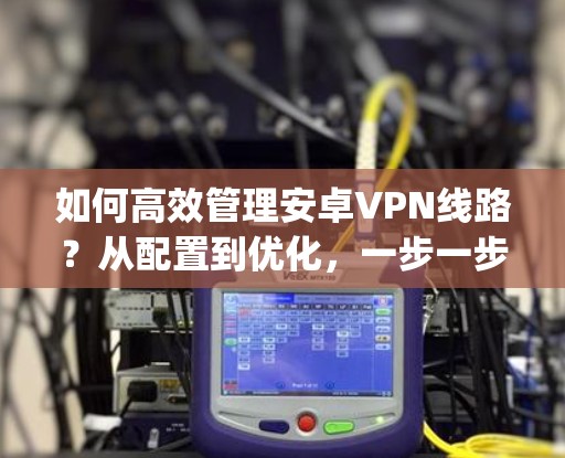 如何高效管理安卓VPN线路？从配置到优化，一步一步 guide!