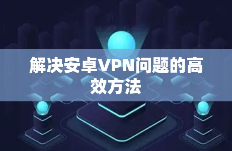解决安卓VPN问题的高效方法