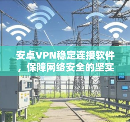 安卓VPN稳定连接软件,保障网络安全的坚实基础 安卓VPN稳定连接软件,保障网络安全的坚实基础