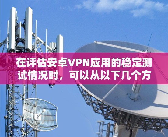 在评估安卓VPN应用的稳定测试情况时,可以从以下几个方面进行分析