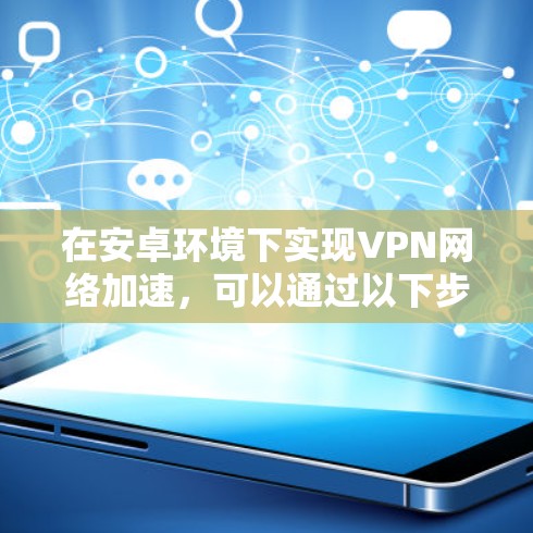 在安卓环境下实现VPN网络加速,可以通过以下步骤逐步实现 在安卓环境下实现VPN网络加速,可以通过以下步骤逐步实现