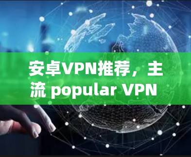 安卓VPN推荐,主流 popular VPN 可用工具推荐 安卓VPN推荐,主流 popular VPN 可用工具推荐