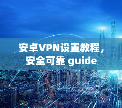 安卓VPN设置教程,安全可靠 guide 安卓VPN设置教程,安全可靠 guide