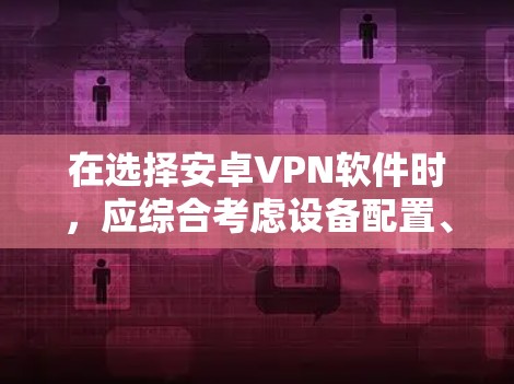 在选择安卓VPN软件时,应综合考虑设备配置、用户需求、软件特点以及维护需求。以下是对不同软件的总结和推荐