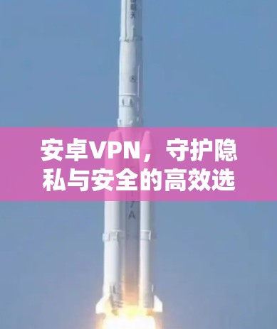 安卓VPN,守护隐私与安全的高效选择 安卓VPN,守护隐私与安全的高效选择