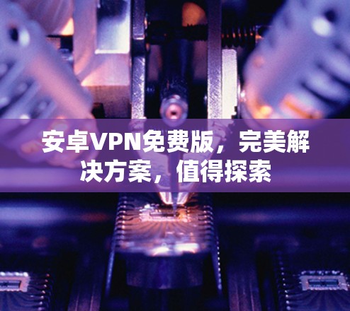 安卓VPN免费版，完美解决方案，值得探索