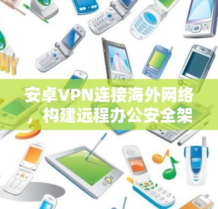 安卓VPN连接海外网络,构建远程办公安全架构 安卓VPN连接海外网络,构建远程办公安全架构
