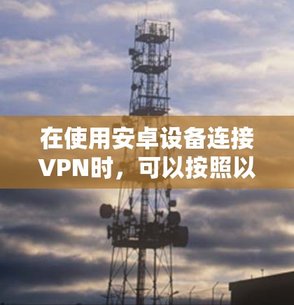 在使用安卓设备连接VPN时,可以按照以下步骤进行
