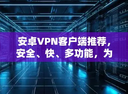 安卓VPN客户端推荐，安全、快、多功能，为你的隐私和数据安全保驾护航