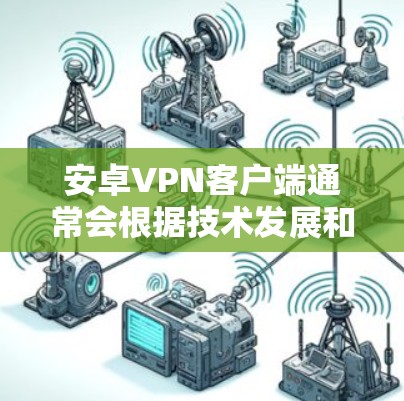 安卓VPN客户端通常会根据技术发展和用户需求进行定期的更新。具体来说,最新版本的安卓VPN可能包括以下几款