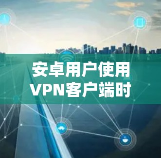 安卓用户使用VPN客户端时，通常会使用一些专业的VPN软件来提供加密传输的服务。以下是几个常见的安卓VPN客户端推荐，供用户参考