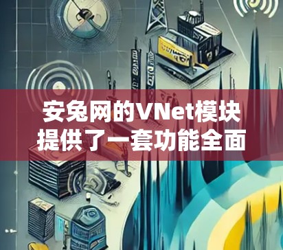 安兔网的VNet模块提供了一套功能全面的VPN管理工具，允许用户在手机上轻松管理多个VPN节点。以下是详细介绍