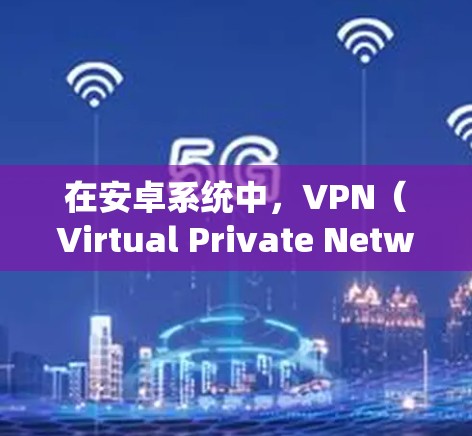 在安卓系统中，VPN（Virtual Private Network）是一种通过网络防火墙加密数据的网络服务，旨在保护数据的安全和隐私。以下是使用安卓VPN节点的常见步骤和方法