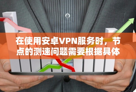 在使用安卓VPN服务时，节点的测速问题需要根据具体情况来判断。以下是一些关键点和建议
