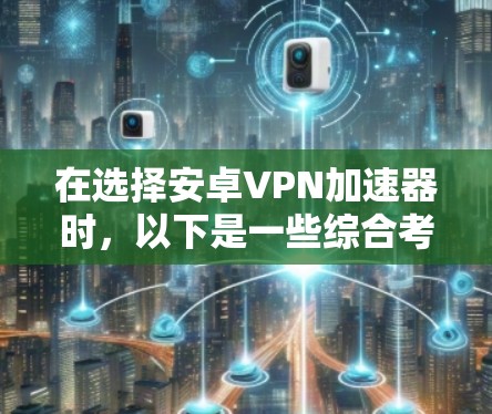 在选择安卓VPN加速器时,以下是一些综合考虑的因素和推荐 在选择安卓VPN加速器时,以下是一些综合考虑的因素和推荐