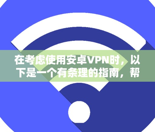 在考虑使用安卓VPN时，以下是一个有条理的指南，帮助你做出明智的选择