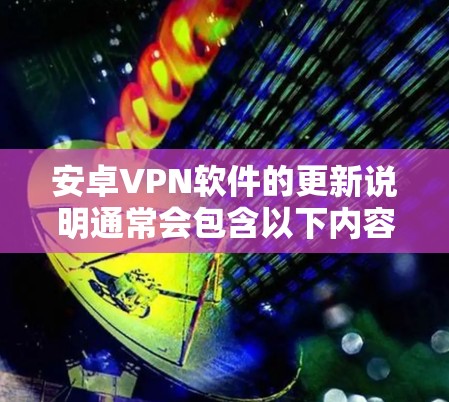 安卓VPN软件的更新说明通常会包含以下内容,以帮助用户了解如何管理软件更新、获取最新信息以及确保安全。以下是常见的更新说明结构