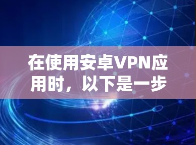 在使用安卓VPN应用时,以下是一步步的指南,帮助你更好地理解和操作