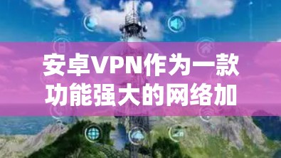 安卓VPN作为一款功能强大的网络加密软件，以其安全性和便捷性在用户中备受推崇。以下是对安卓VPN的安全性评测，从各个角度进行分析