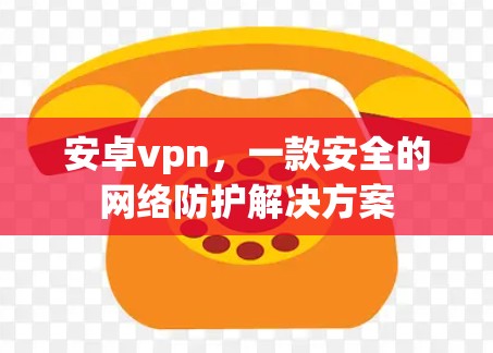 安卓vpn,一款安全的网络防护解决方案