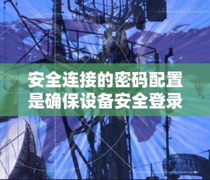 安全连接的密码配置是确保设备安全登录的重要步骤。以下是一个简单的教程,帮助您正确配置安全连接密码