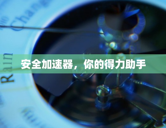 安全加速器,你的得力助手