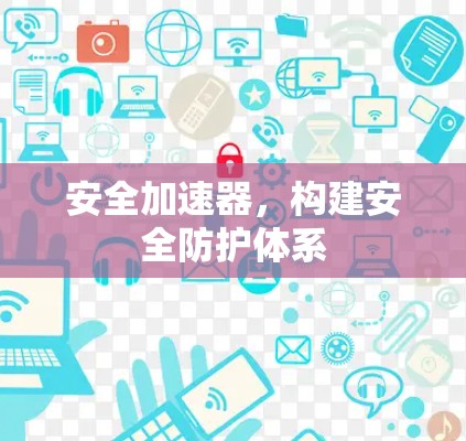 安全加速器，构建安全防护体系