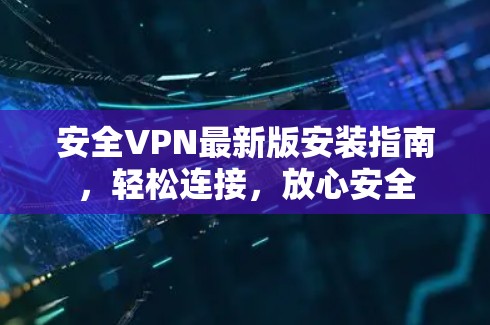 安全VPN最新版安装指南，轻松连接，放心安全
