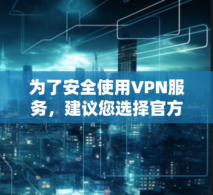 为了安全使用VPN服务,建议您选择官方认证和认证严格的VPN平台。以下是几个推荐的网站,您可以在这些网站下载和使用