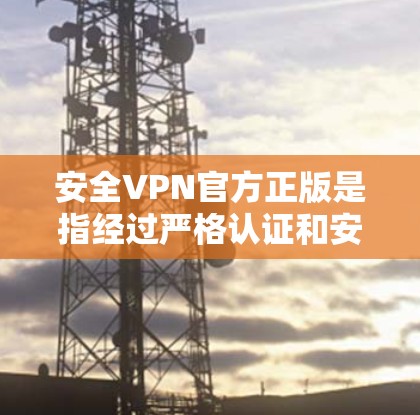 安全VPN官方正版是指经过严格认证和安全措施的VPN服务,通常由官方授权的公司提供。以下是购买和使用此类服务的详细步骤和注意事项 安全VPN官方正版是指经过严格认证和安全措施的VPN服务,通常由官方授权的公司提供。以下是购买和使用此类服务的详细步骤和注意事项