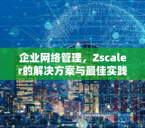 企业网络管理,Zscaler的解决方案与最佳实践 企业网络管理,Zscaler的解决方案与最佳实践