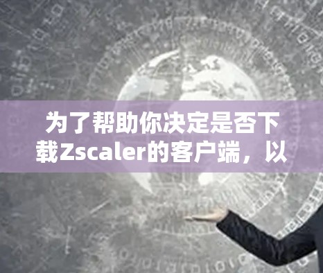 为了帮助你决定是否下载Zscaler的客户端,以下是一个结构化的总结,涵盖关键信息