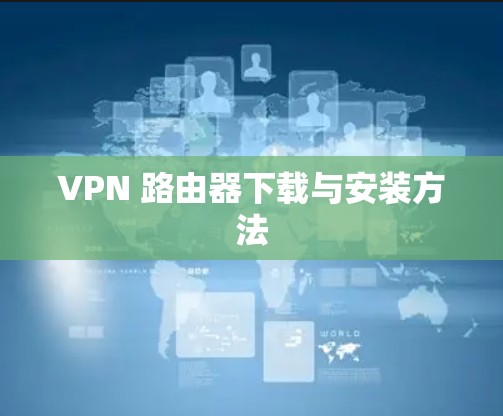 VPN 路由器下载与安装方法