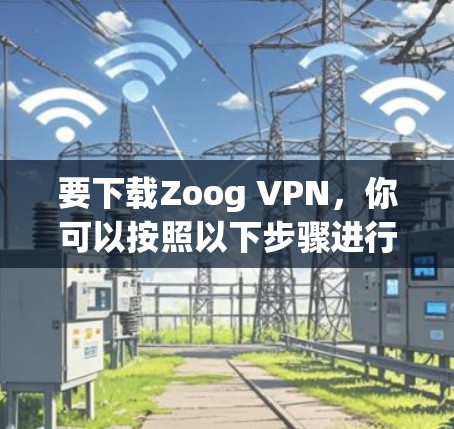 要下载Zoog VPN,你可以按照以下步骤进行 要下载Zoog VPN,你可以按照以下步骤进行
