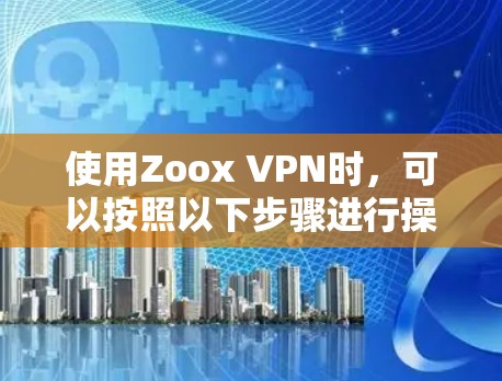 使用Zoox VPN时,可以按照以下步骤进行操作