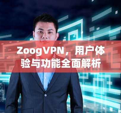 ZoogVPN，用户体验与功能全面解析