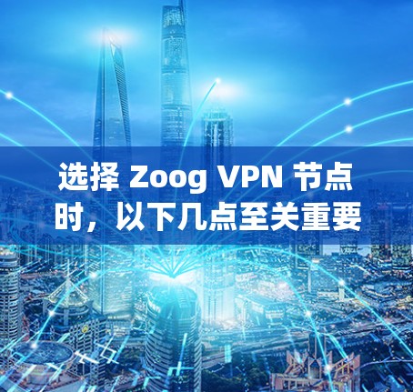 选择 Zoog VPN 节点时,以下几点至关重要 选择 Zoog VPN 节点时,以下几点至关重要