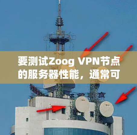 要测试Zoog VPN节点的服务器性能,通常可以通过以下几种方法实现 要测试Zoog VPN节点的服务器性能,通常可以通过以下几种方法实现