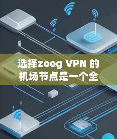 选择zoog VPN 的机场节点是一个全面的技术决策,涉及多个关键步骤。以下是一个有条理的总结,帮助您做出明智的选择